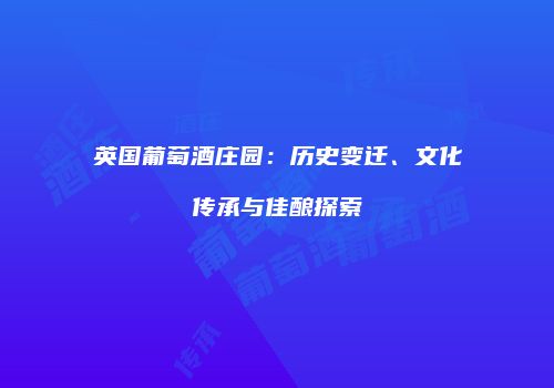 英国葡萄酒庄园：历史变迁、文化传承与佳酿探索