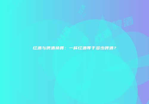 红酒与啤酒换算：一杯红酒等于多少啤酒？