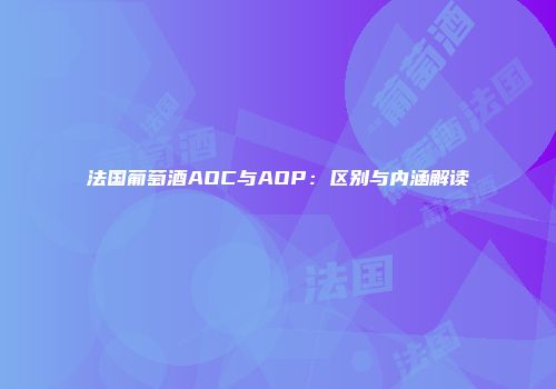 法国葡萄酒AOC与AOP：区别与内涵解读