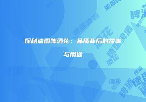 探秘德国啤酒花：品质背后的故事与用途