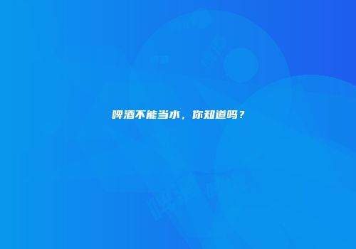 啤酒不能当水，你知道吗？