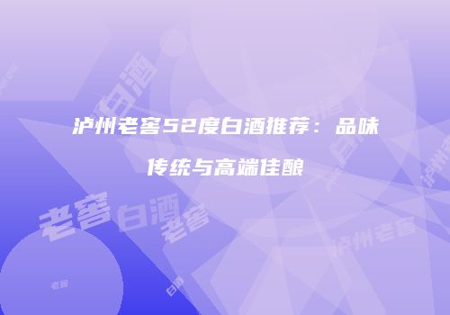 泸州老窖52度白酒推荐：品味传统与高端佳酿