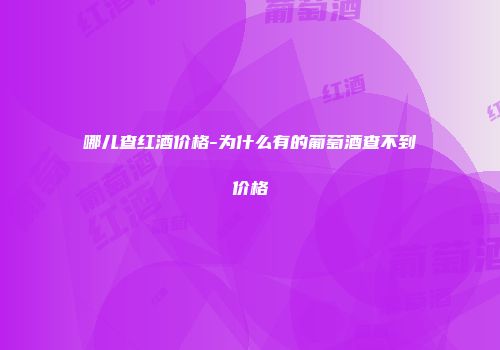 哪儿查红酒价格-为什么有的葡萄酒查不到价格