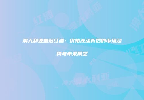 澳大利亚皇冠红酒：价格波动背后的市场趋势与未来展望