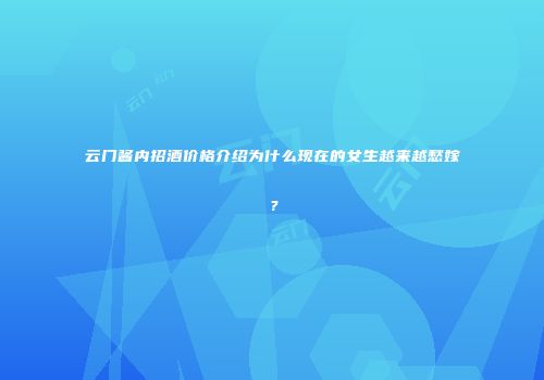 云门酱内招酒价格介绍为什么现在的女生越来越愁嫁？