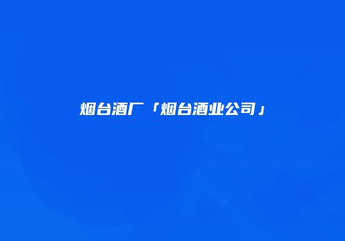 烟台酒厂「烟台酒业公司」