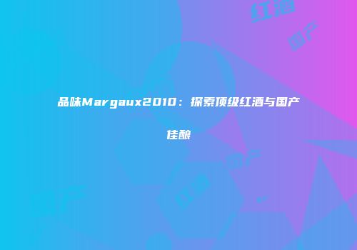 品味Margaux2010：探索顶级红酒与国产佳酿
