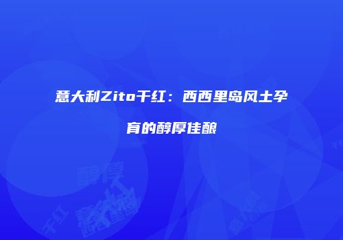 意大利Zito干红：西西里岛风土孕育的醇厚佳酿