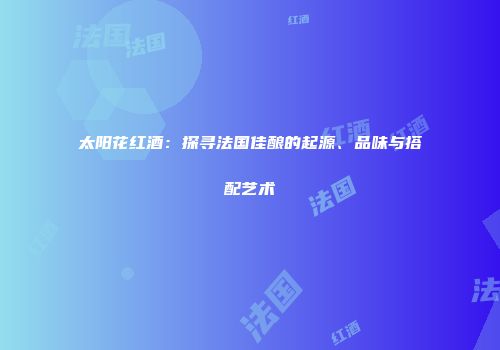 太阳花红酒：探寻法国佳酿的起源、品味与搭配艺术