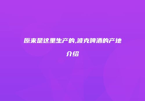 原来是这里生产的,波克啤酒的产地介绍
