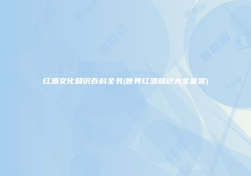 红酒文化知识百科全书(世界红酒知识大全鉴赏)