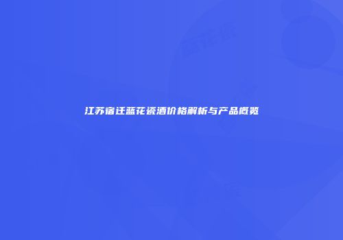 江苏宿迁蓝花瓷酒价格解析与产品概览