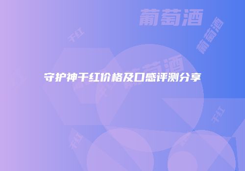 守护神干红价格及口感评测分享