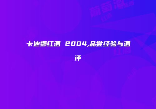 卡迪娜红酒 2004,品尝经验与酒评