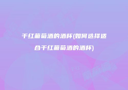 干红葡萄酒的酒杯(如何选择适合干红葡萄酒的酒杯)