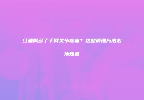 红酒喝多了手臂关节疼痛？这些调理方法必须知道