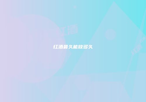 红酒最久能放多久