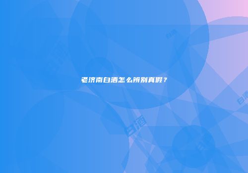 老济南白酒怎么辨别真假？