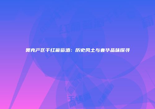奥克产区干红葡萄酒：历史风土与奢华品味探寻
