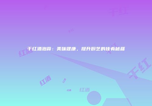 干红酒泡蒜：美味健康，提升厨艺的佳肴秘籍