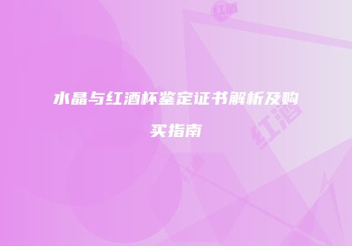水晶与红酒杯鉴定证书解析及购买指南
