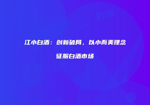 江小白酒：创新破局，以小而美理念征服白酒市场