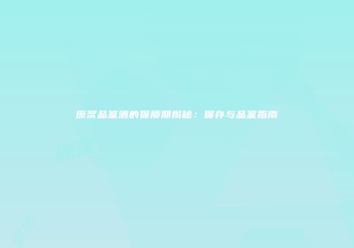 原浆品鉴酒的保质期揭秘：保存与品鉴指南