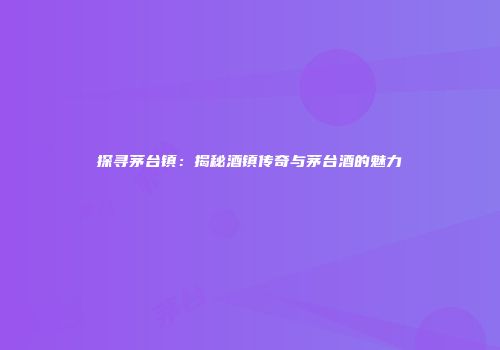 探寻茅台镇：揭秘酒镇传奇与茅台酒的魅力