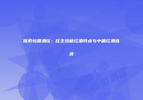 探索怡园酒庄：庄主珍藏红酒特点与中端红酒选择