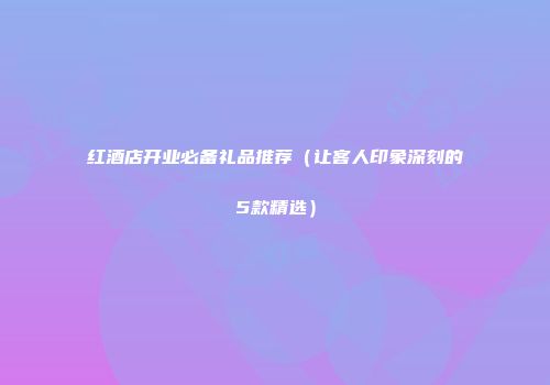 红酒店开业必备礼品推荐（让客人印象深刻的5款精选）