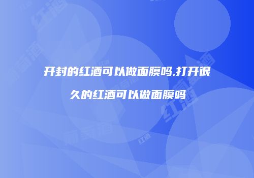 开封的红酒可以做面膜吗,打开很久的红酒可以做面膜吗