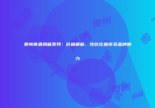 贵州青酒洞藏系列：价格解析、性价比推荐及品牌魅力