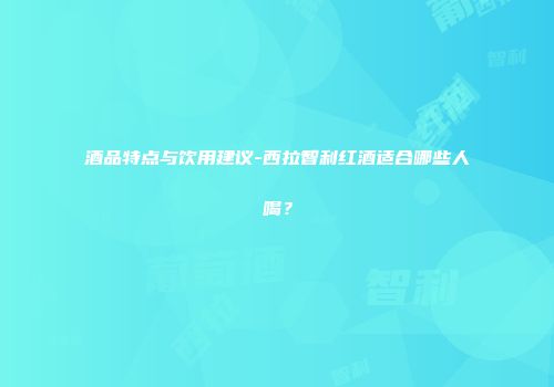 酒品特点与饮用建议-西拉智利红酒适合哪些人喝？