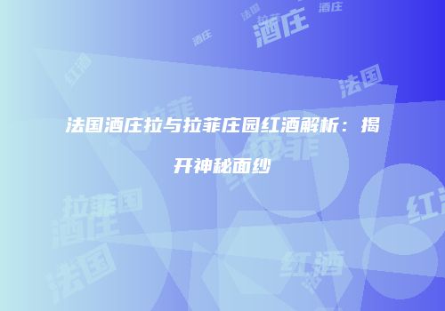 法国酒庄拉与拉菲庄园红酒解析：揭开神秘面纱