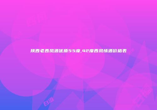 陕西老西凤酒优质55度,42度西凤情酒价格表