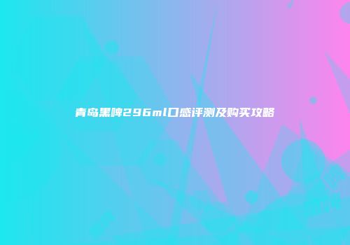 青岛黑啤296ml口感评测及购买攻略
