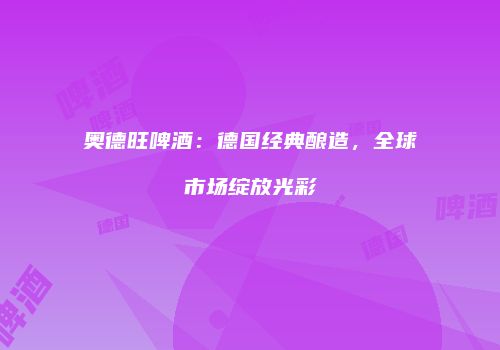 奥德旺啤酒：德国经典酿造，全球市场绽放光彩