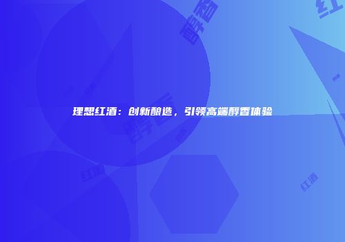 理想红酒：创新酿造，引领高端醇香体验