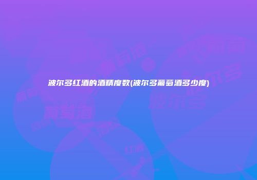 波尔多红酒的酒精度数(波尔多葡萄酒多少度)