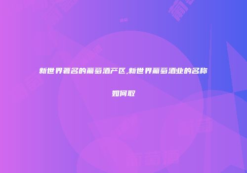 新世界著名的葡萄酒产区,新世界葡萄酒业的名称如何取