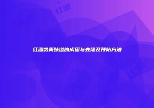 红酒赞美味道的成因与去除及预防方法