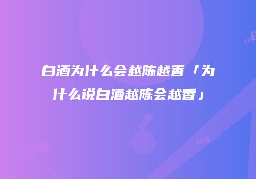 白酒为什么会越陈越香「为什么说白酒越陈会越香」