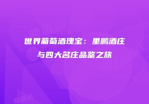 世界葡萄酒瑰宝：里鹏酒庄与四大名庄品鉴之旅
