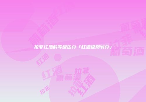 拉菲红酒的等级区分「红酒级别划分」