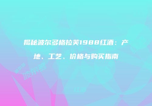 揭秘波尔多格拉芙1988红酒：产地、工艺、价格与购买指南