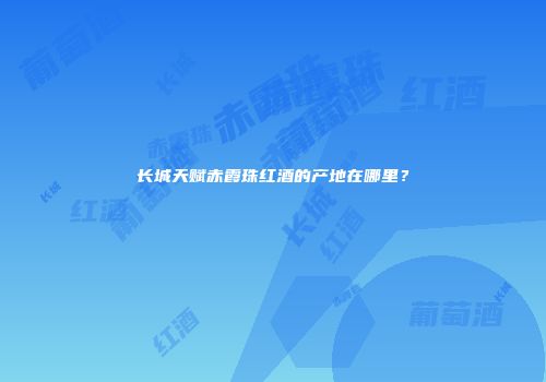 长城天赋赤霞珠红酒的产地在哪里？