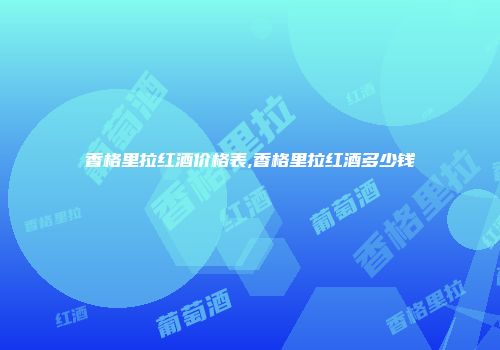 香格里拉红酒价格表,香格里拉红酒多少钱