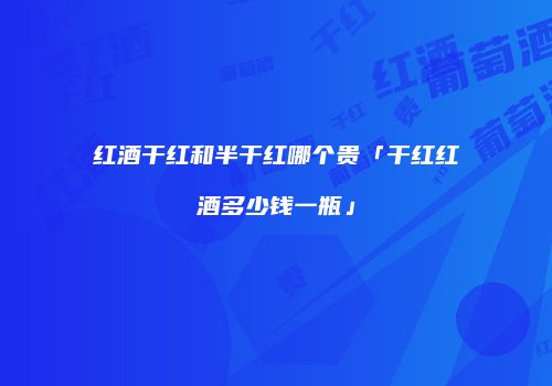 红酒干红和半干红哪个贵「干红红酒多少钱一瓶」