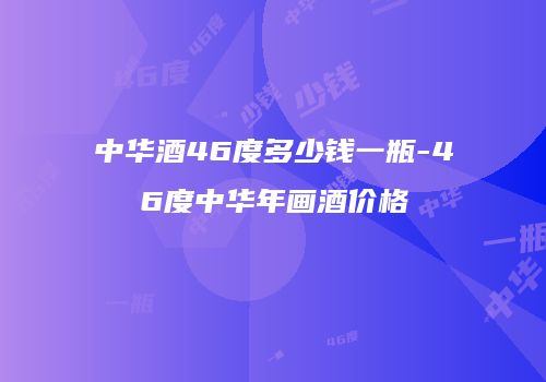 中华酒46度多少钱一瓶-46度中华年画酒价格