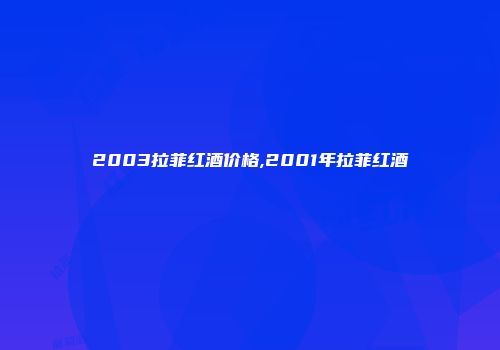 2003拉菲红酒价格,2001年拉菲红酒